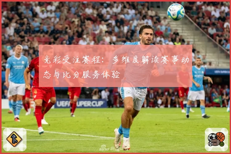 竞彩受注赛程：多维度解读赛事动态与比分服务体验