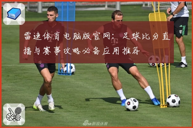 雷速体育电脑版官网：足球比分直播与赛事攻略必备应用推荐