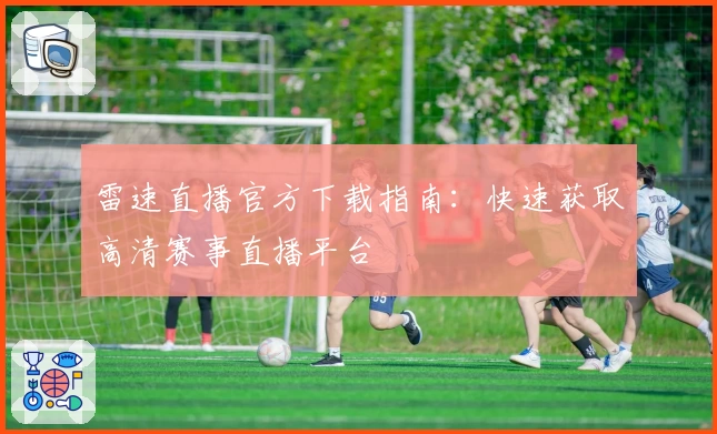 雷速直播官方下载指南:快速获取高清赛事直播平台
