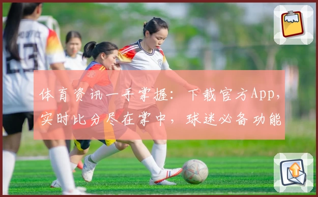 体育资讯一手掌握：下载官方App，实时比分尽在掌中，球迷必备功能全揭秘