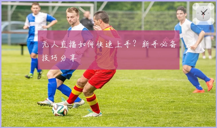 无人直播如何快速上手？新手必备技巧分享