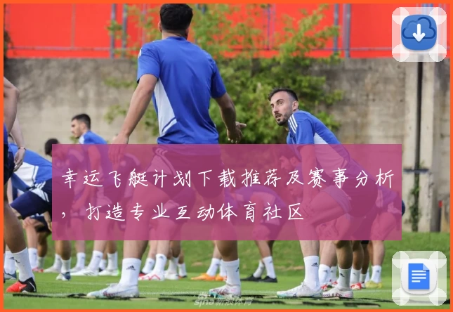 幸运飞艇计划下载推荐及赛事分析，打造专业互动体育社区