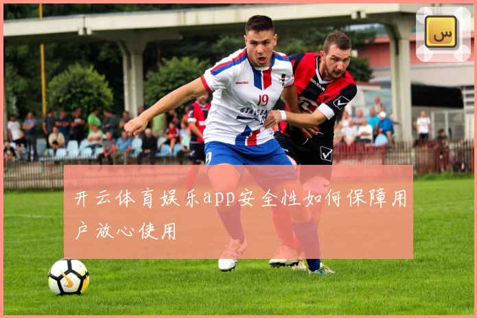 开云体育娱乐app安全性如何保障用户放心使用