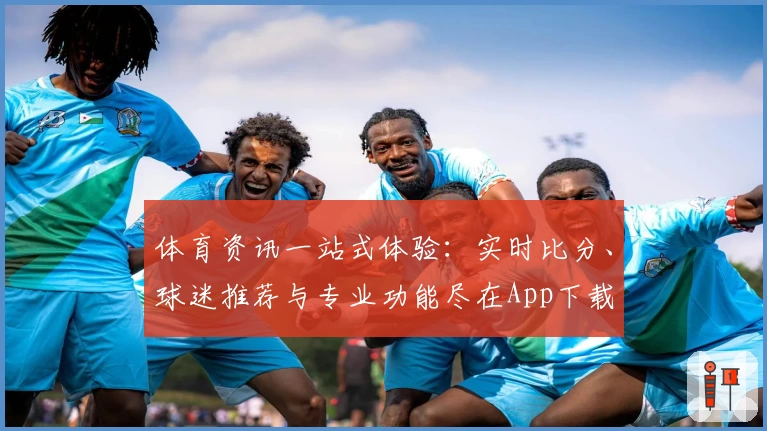 体育资讯一站式体验：实时比分、球迷推荐与专业功能尽在App下载