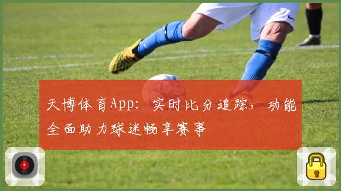 天博体育App：实时比分追踪，功能全面助力球迷畅享赛事