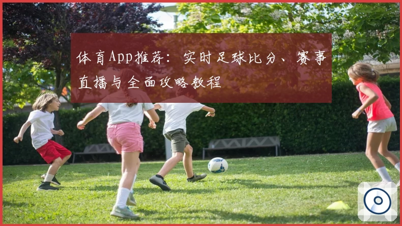 体育App推荐：实时足球比分、赛事直播与全面攻略教程