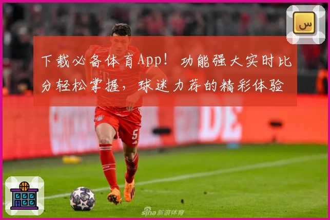 下载必备体育App！功能强大实时比分轻松掌握，球迷力荐的精彩体验