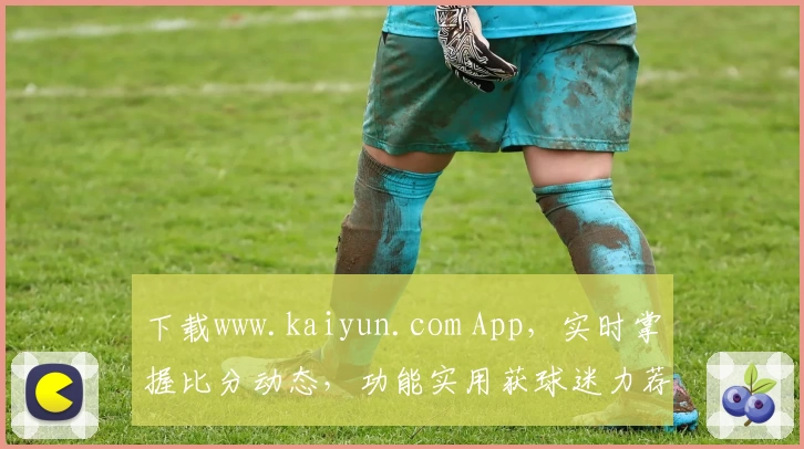 下载www.kaiyun.com App，实时掌握比分动态，功能实用获球迷力荐