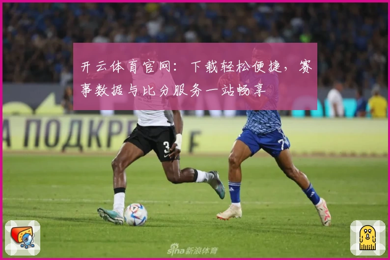 开云体育官网：下载轻松便捷，赛事数据与比分服务一站畅享