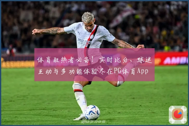 体育狂热者必备！实时比分、球迷互动与多功能体验尽在PG体育App