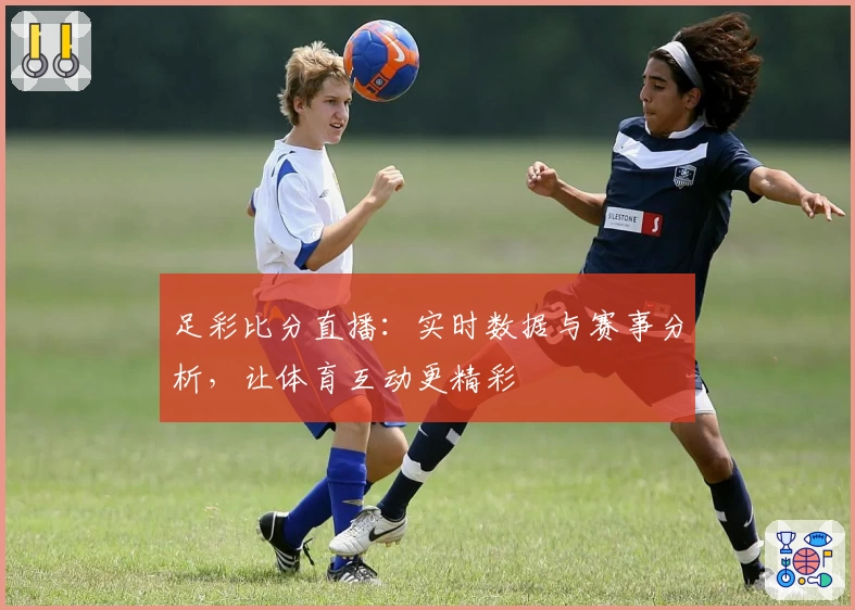 足彩比分直播：实时数据与赛事分析，让体育互动更精彩