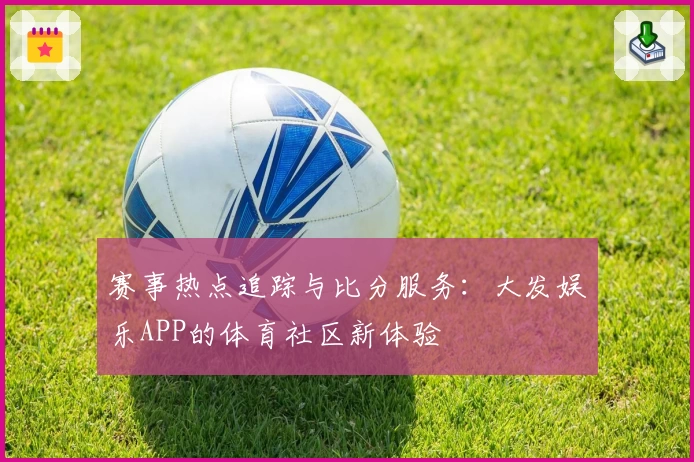 赛事热点追踪与比分服务：大发娱乐APP的体育社区新体验