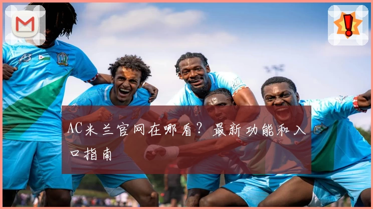 AC米兰官网在哪看？最新功能和入口指南