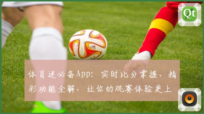 体育迷必备App：实时比分掌握、精彩功能全解，让你的观赛体验更上一层楼