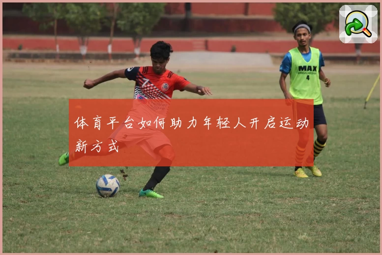 体育平台如何助力年轻人开启运动新方式