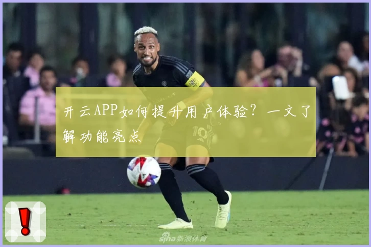 开云APP如何提升用户体验？一文了解功能亮点