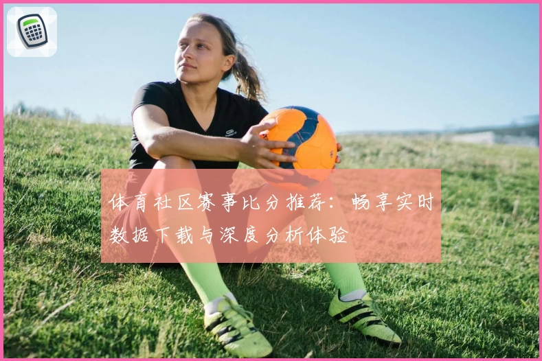 体育社区赛事比分推荐:畅享实时数据下载与深度分析体验
