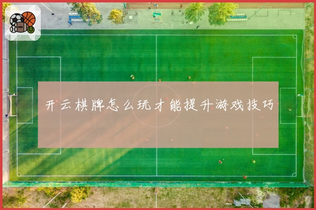 开云棋牌怎么玩才能提升游戏技巧