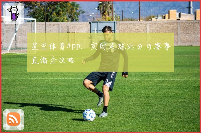 星空体育App：实时足球比分与赛事直播全攻略