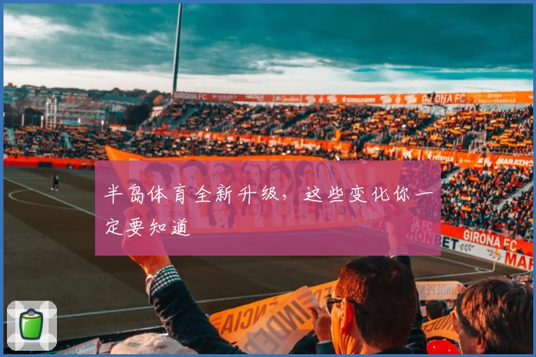 半岛体育全新升级，这些变化你一定要知道