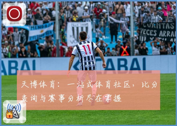 天博体育：一站式体育社区，比分查询与赛事分析尽在掌握