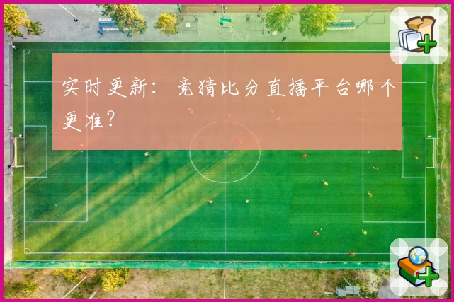 实时更新：竞猜比分直播平台哪个更准？