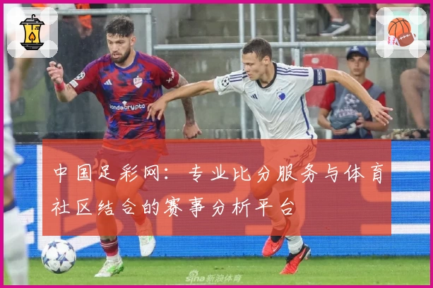 中国足彩网：专业比分服务与体育社区结合的赛事分析平台