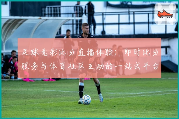 足球竞彩比分直播体验：即时比分服务与体育社区互动的一站式平台