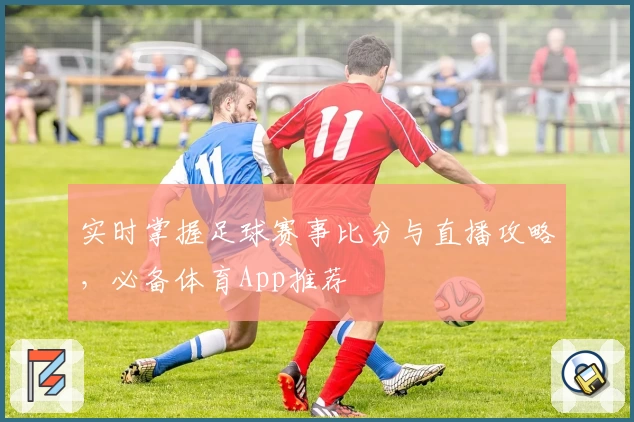 实时掌握足球赛事比分与直播攻略,必备体育App推荐
