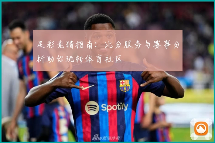 足彩竞猜指南：比分服务与赛事分析助你玩转体育社区