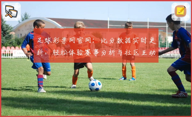 足球彩票网官网：比分数据实时更新，轻松体验赛事分析与社区互动