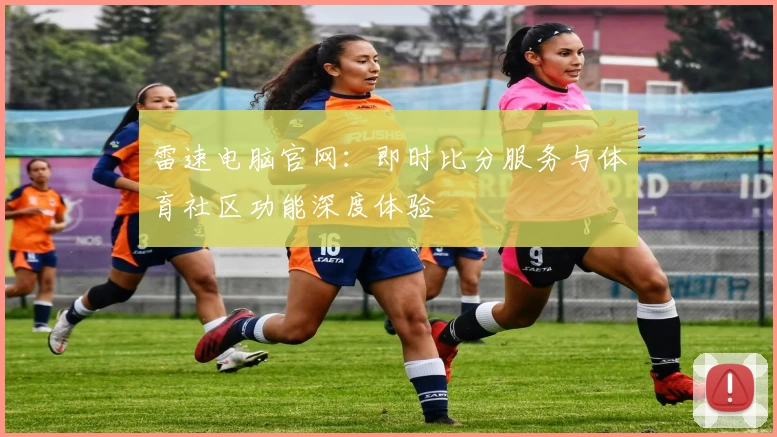 雷速电脑官网：即时比分服务与体育社区功能深度体验