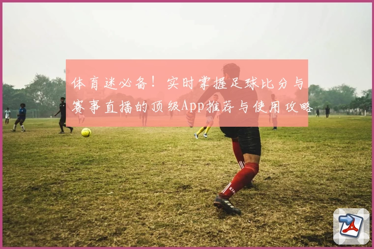 体育迷必备！实时掌握足球比分与赛事直播的顶级App推荐与使用攻略