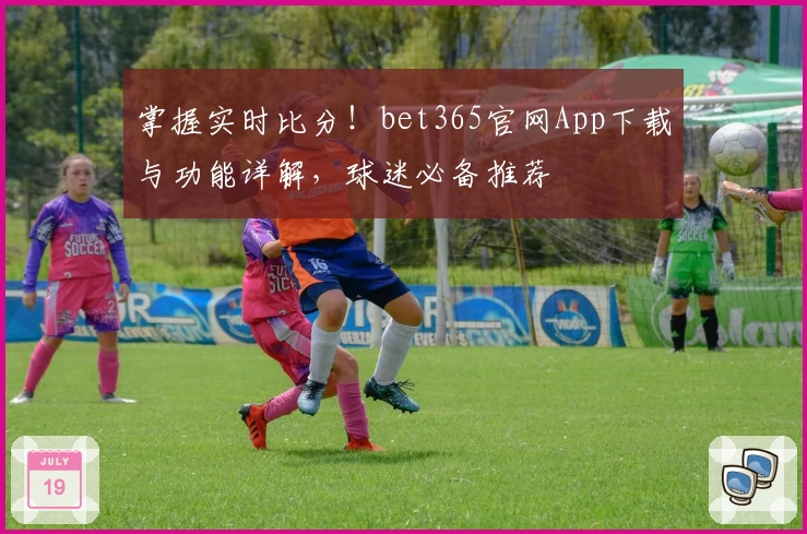掌握实时比分！bet365官网App下载与功能详解，球迷必备推荐