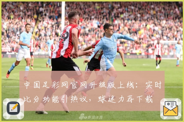 中国足彩网官网升级版上线：实时比分功能引热议，球迷力荐下载