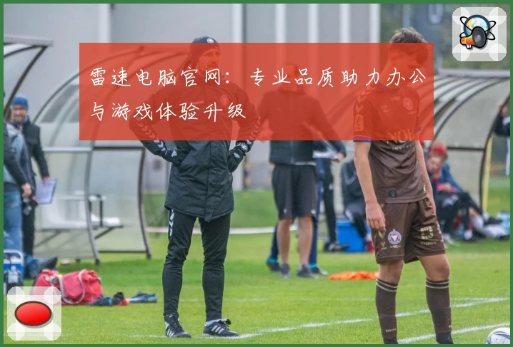 雷速电脑官网：专业品质助力办公与游戏体验升级