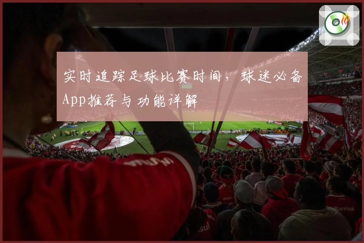 实时追踪足球比赛时间,球迷必备App推荐与功能详解