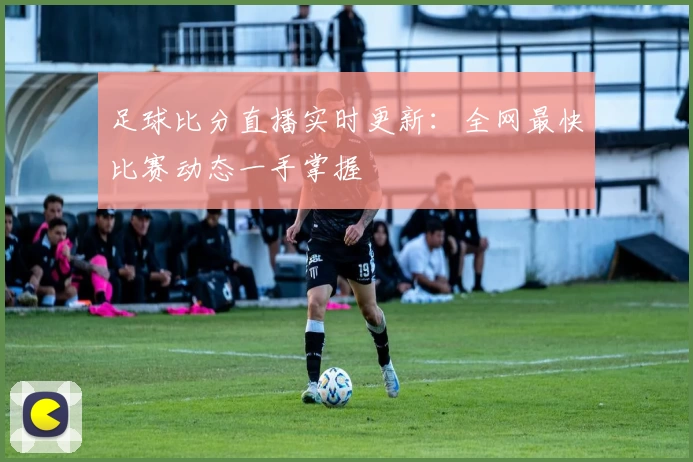 足球比分直播实时更新:全网最快比赛动态一手掌握