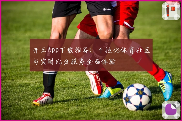 开云App下载推荐：个性化体育社区与实时比分服务全面体验