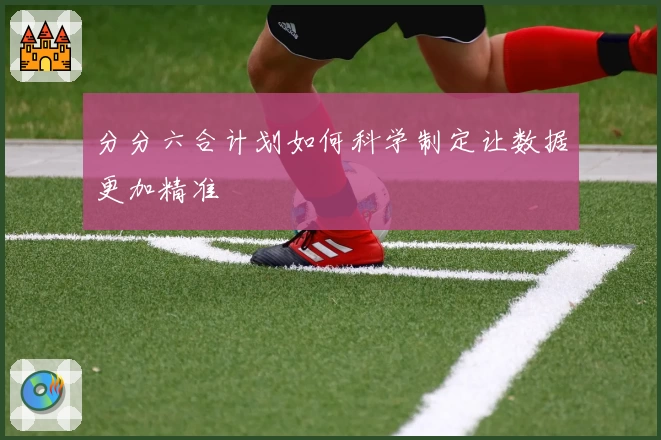 分分六合计划如何科学制定让数据更加精准