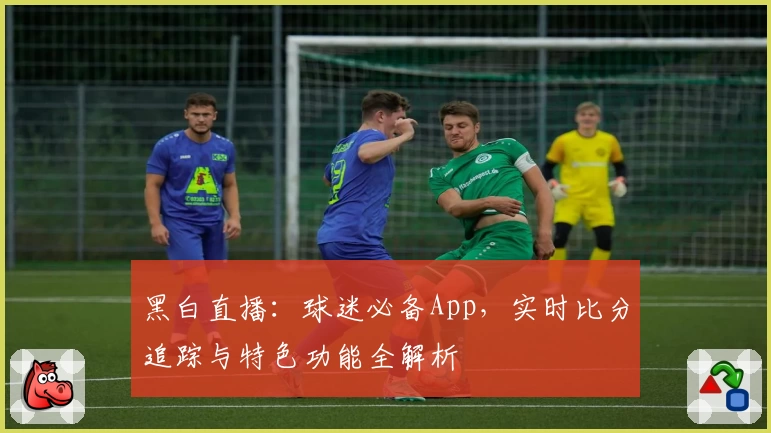 黑白直播：球迷必备App，实时比分追踪与特色功能全解析
