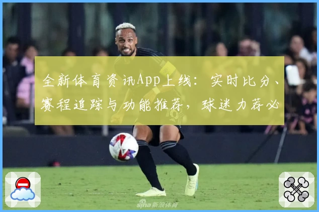 全新体育资讯App上线：实时比分、赛程追踪与功能推荐，球迷力荐必备助手