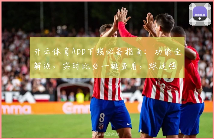 开云体育App下载必备指南：功能全解读，实时比分一键查看，球迷强烈推荐