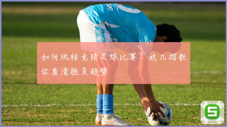 如何玩转竞猜足球比赛？这几招教你看清胜负趋势