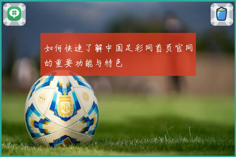 如何快速了解中国足彩网首页官网的重要功能与特色