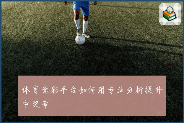 体育竞彩平台如何用专业分析提升中奖率