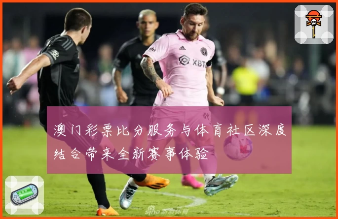 澳门彩票比分服务与体育社区深度结合带来全新赛事体验