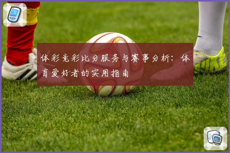 体彩竞彩比分服务与赛事分析：体育爱好者的实用指南