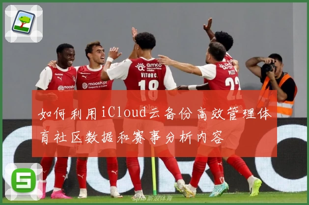 如何利用iCloud云备份高效管理体育社区数据和赛事分析内容