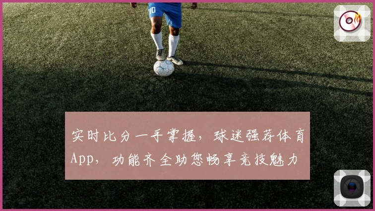 实时比分一手掌握，球迷强荐体育App，功能齐全助您畅享竞技魅力